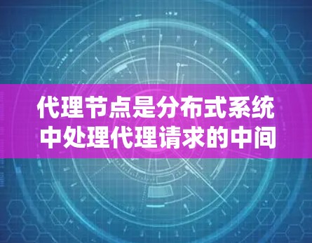 代理节点是分布式系统中处理代理请求的中间节点,负责将用户请求(如登录、访问、搜索等)发送到相应的服务。以下是对代理节点的详细介绍