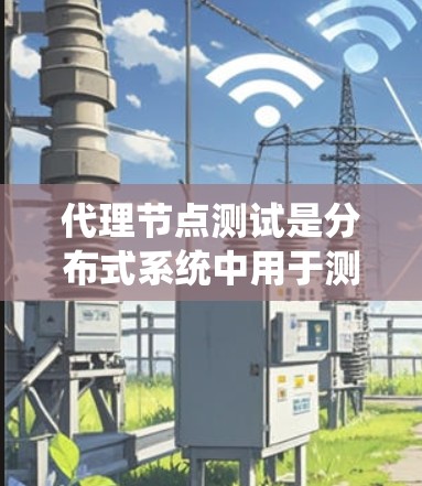 代理节点测试是分布式系统中用于测试节点性能、稳定性以及可扩展性的重要工具。以下是一些常见的代理节点测试方法和步骤
