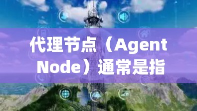代理节点(Agent Node)通常是指在分布式系统或网络中负责代理其他节点的任务,以提高系统的稳定性和性能。在不同的上下文中,代理节点有不同的定义和作用