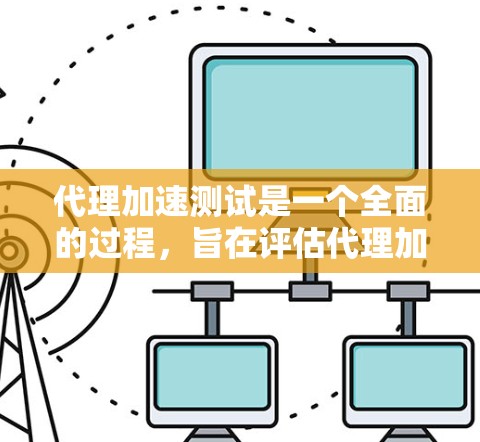 代理加速测试是一个全面的过程,旨在评估代理加速效果和连接稳定性。以下是详细的步骤指南