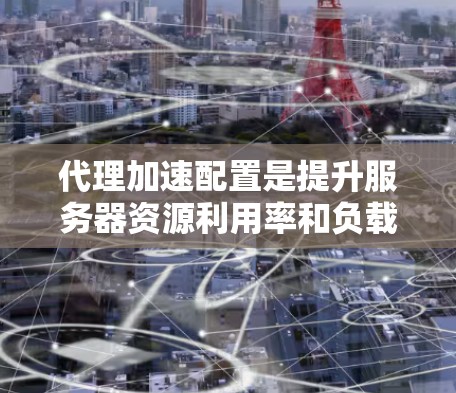代理加速配置是提升服务器资源利用率和负载的有效方法。以下是详细的步骤指南，帮助您完成代理加速配置