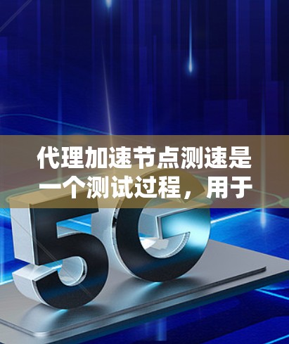 代理加速节点测速是一个测试过程,用于评估代理加速节点在加速数据传输或网络服务时的性能表现。以下是详细的步骤和注意事项