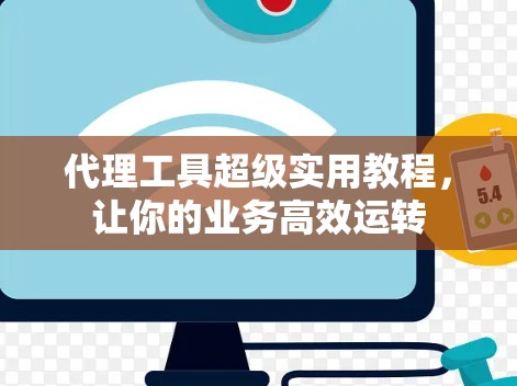 代理工具超级实用教程,让你的业务高效运转
