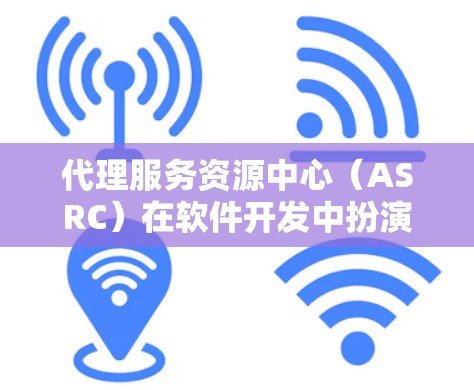 代理服务资源中心(ASRC)在软件开发中扮演着关键角色,特别是在处理外部服务集成方面。以下是对ASRC的详细总结