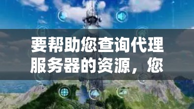 要帮助您查询代理服务器的资源,您可以按照以下步骤进行操作