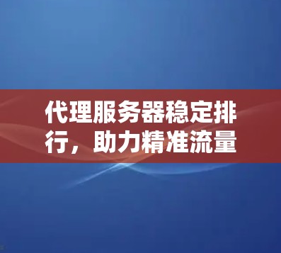 代理服务器稳定排行，助力精准流量管理