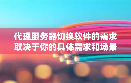 代理服务器切换软件的需求取决于你的具体需求和场景。以下是一些常见的代理服务器切换软件及其特点,供你参考