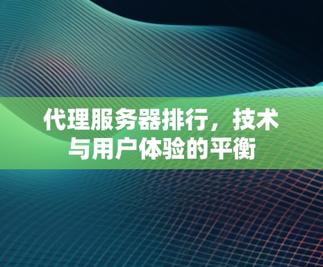 代理服务器排行,技术与用户体验的平衡
