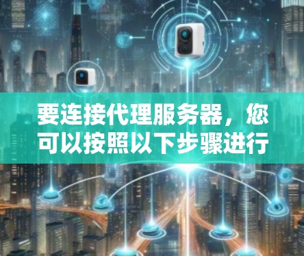 要连接代理服务器,您可以按照以下步骤进行 要连接代理服务器,您可以按照以下步骤进行