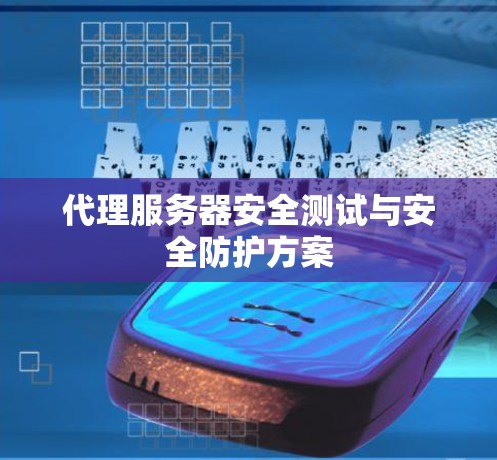 代理服务器安全测试与安全防护方案