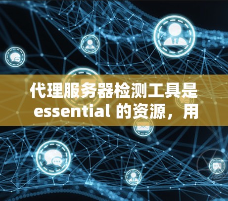 代理服务器检测工具是 essential 的资源,用于实时监控和问题排查。以下是对代理服务器检测工具的详细总结
