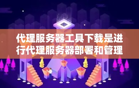 代理服务器工具下载是进行代理服务器部署和管理的重要步骤。以下是一个清晰、有条理的步骤指南,帮助您轻松下载和安装这些工具