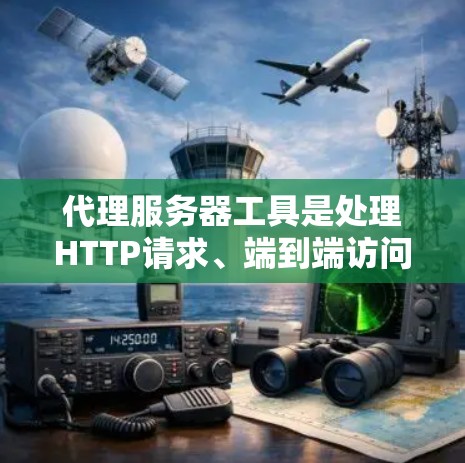 代理服务器工具是处理HTTP请求、端到端访问和服务器管理的重要工具。以下是对代理服务器工具的推荐和总结,帮助用户根据需求选择合适的代理服务器