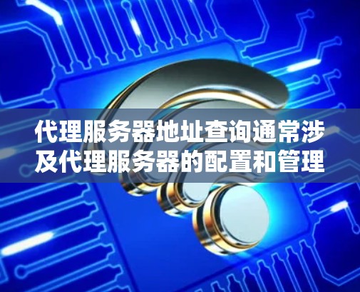 代理服务器地址查询通常涉及代理服务器的配置和管理。以下是一些常见的代理服务器地址查询步骤和方法