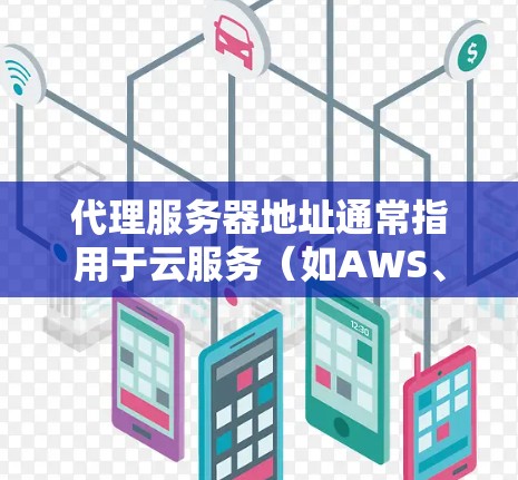 代理服务器地址通常指用于云服务(如AWS、GCP或Azure)的服务器。以下是一些常见的代理服务器地址示例 代理服务器地址通常指用于云服务(如AWS、GCP或Azure)的服务器。以下是一些常见的代理服务器地址示例