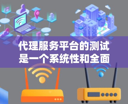 代理服务平台的测试是一个系统性和全面的过程,旨在验证其功能、性能和稳定性。以下是详细且系统化的步骤指南