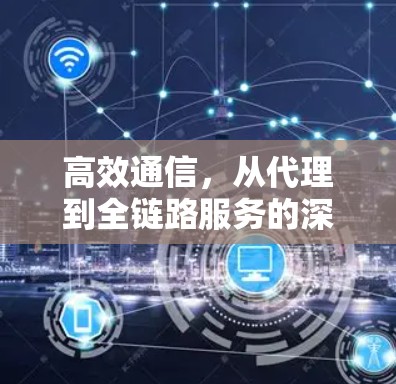 高效通信，从代理到全链路服务的深度探索