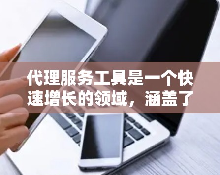代理服务工具是一个快速增长的领域，涵盖了从直接联系到数据分析的多种方式，能够有效提升品牌和产品在市场中的表现。以下是对代理服务工具的详细分类和建议