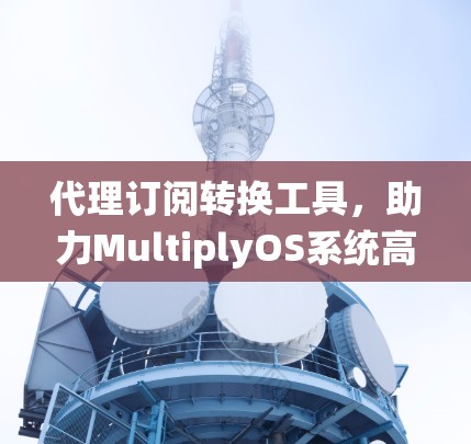 代理订阅转换工具,助力MultiplyOS系统高效运营