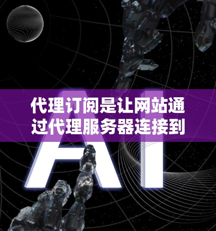 代理订阅是让网站通过代理服务器连接到目标服务器来发送流量的步骤。以下是详细的操作指南