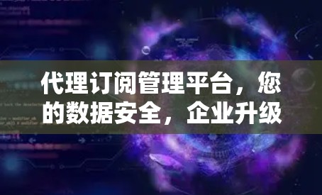 代理订阅管理平台,您的数据安全,企业升级的助力