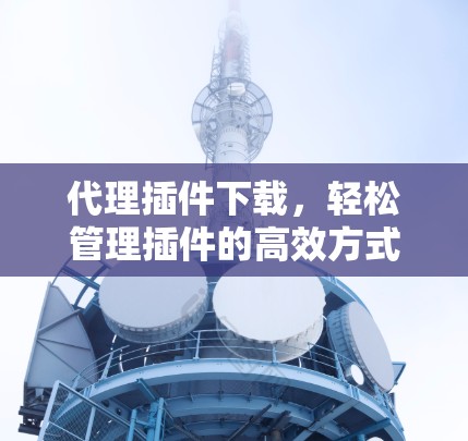 代理插件下载,轻松管理插件的高效方式