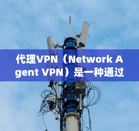 代理VPN(Network Agent VPN)是一种通过第三方网站建立和管理VPN连接的技术,允许用户访问国际或本地的VPN服务。以下是关于代理VPN的详细信息