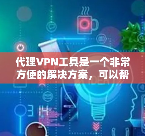 代理VPN工具是一个非常方便的解决方案，可以帮助你连接到国外的VPN服务器，进行视频或文件的下载。以下是一个详细的步骤指南，帮助你选择和使用代理VPN工具