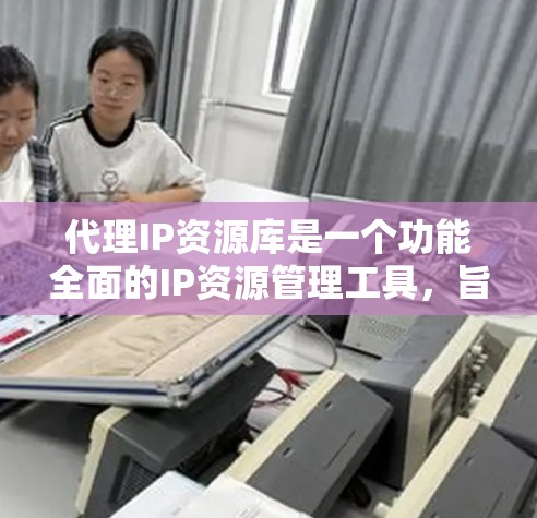 代理IP资源库是一个功能全面的IP资源管理工具,旨在帮助用户优化服务器配置。以下是其主要功能和使用指南