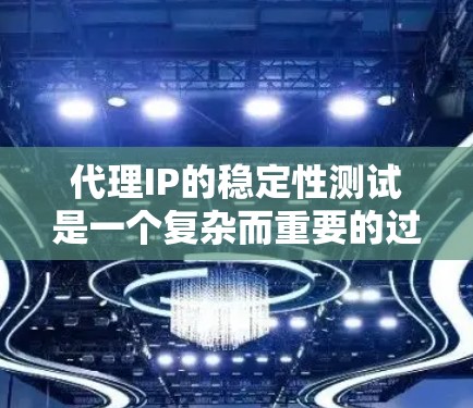 代理IP的稳定性测试是一个复杂而重要的过程，涉及多个方面和步骤。以下是一个清晰的总结和步骤指南，帮助您更好地理解和执行这项测试