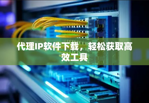 代理IP软件下载，轻松获取高效工具