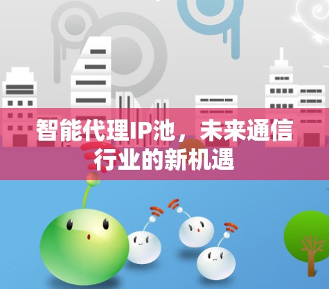 智能代理IP池,未来通信行业的新机遇