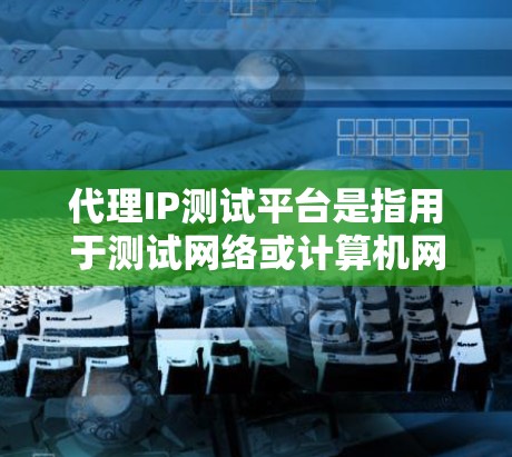 代理IP测试平台是指用于测试网络或计算机网络中某个IP地址或子网的访问权限、网络配置、流量分析、安全漏洞扫描等功能的软件工具。以下是一些常见的代理IP测试平台及其特点,供参考