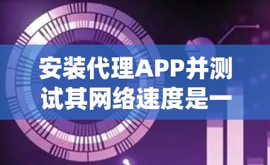 安装代理APP并测试其网络速度是一个系统化的流程,以下是一个详细的步骤指南 安装代理APP并测试其网络速度是一个系统化的流程,以下是一个详细的步骤指南