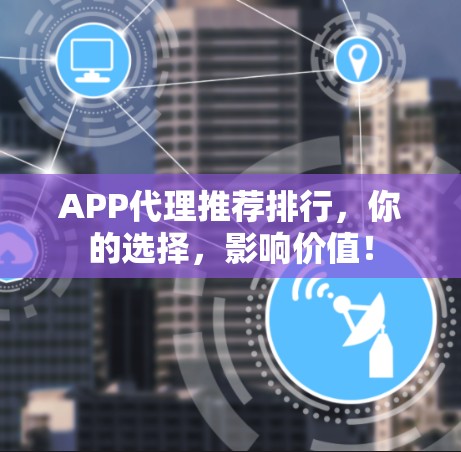 APP代理推荐排行,你的选择,影响价值!
