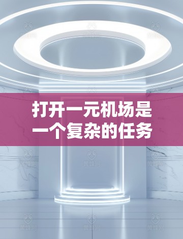 打开一元机场是一个复杂的任务,因为它需要熟悉特定的导航工具和设备。以下是一步步的指南