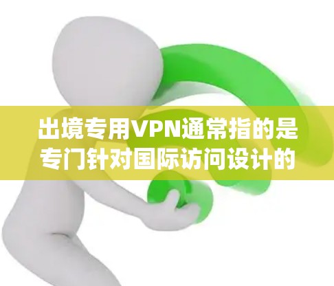 出境专用VPN通常指的是专门针对国际访问设计的VPN服务，如Prisma、Vox或Coppers等。以下是对这种情况的详细分析