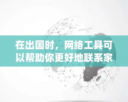 在出国时，网络工具可以帮助你更好地联系家人、朋友，并在国际场合保持联系。以下是一些有用的网络工具，categorized as: