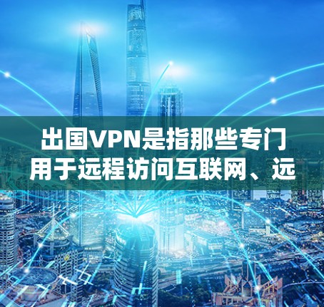 出国VPN是指那些专门用于远程访问互联网、远程办公、在线教育、视频会议、视频通话等目的的VPN服务。如果你经常出国或计划出国旅游,需要VPN服务,可以参考以下几种常用VPN推荐