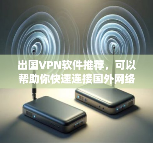 出国VPN软件推荐，可以帮助你快速连接国外网络，满足 traveling、商务、旅行等多种出国活动的需求。以下是一些推荐的出国VPN软件，涵盖了不同平台、功能和安全性的选项