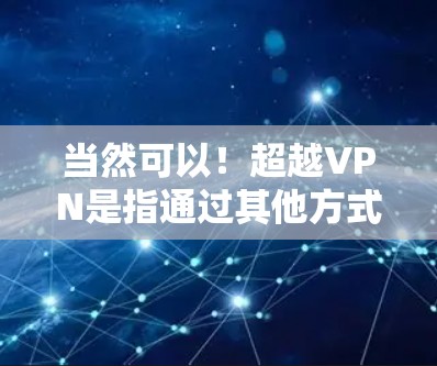 当然可以!超越VPN是指通过其他方式(如手动访问网络、使用VPN的高级功能或购买软件)来获取互联网的能力。以下是一个超越VPN使用指南,帮助你更安全地使用互联网