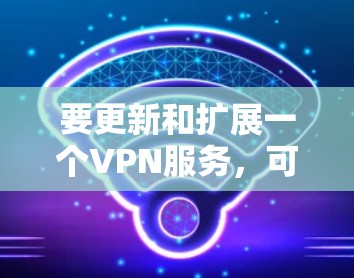 要更新和扩展一个VPN服务，可以按照以下步骤进行