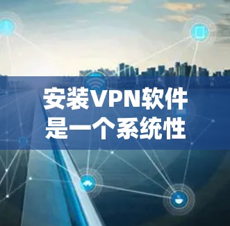 安装VPN软件是一个系统性的过程，需要耐心和细致。以下是一步步的指导，帮助你成功安装VPN