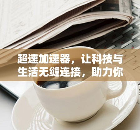 超速加速器,让科技与生活无缝连接,助力你更快更省油