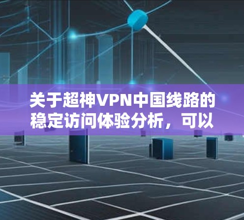关于超神VPN中国线路的稳定访问体验分析,可以从以下几个方面进行详细阐述 关于超神VPN中国线路的稳定访问体验分析,可以从以下几个方面进行详细阐述