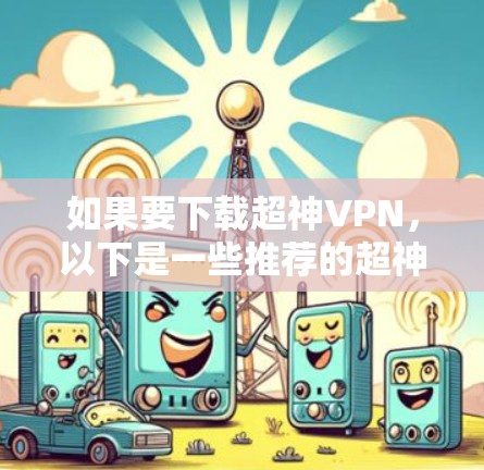 如果要下载超神VPN,以下是一些推荐的超神VPN网站,每个网站都有其独特的优势和特点,适合不同的使用场景