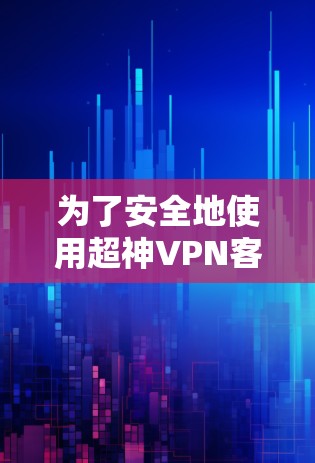 为了安全地使用超神VPN客户端,以下是一步步的建议