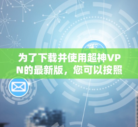 为了下载并使用超神VPN的最新版,您可以按照以下步骤进行操作