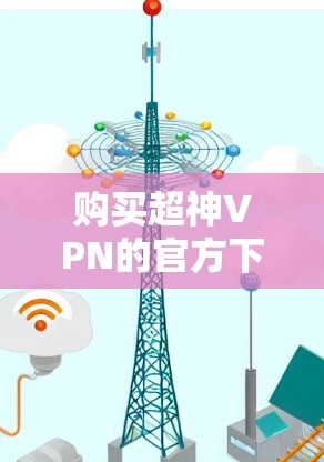 购买超神VPN的官方下载地址需要遵循以下步骤