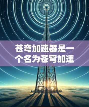苍穹加速器是一个名为苍穹加速器的软件,主要用于加速某些操作或提升性能。该软件可能针对特定的应用程序进行加速,例如网页浏览、下载或使用其他类型的软件。为了下载并使用这个工具,建议以下步骤 苍穹加速器是一个名为苍穹加速器的软件,主要用于加速某些操作或提升性能。该软件可能针对特定的应用程序进行加速,例如网页浏览、下载或使用其他类型的软件。为了下载并使用这个工具,建议以下步骤